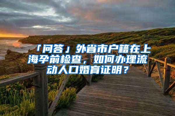 「问答」外省市户籍在上海孕前检查，如何办理流动人口婚育证明？