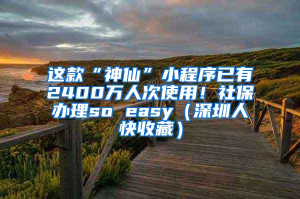 这款“神仙”小程序已有2400万人次使用！社保办理so easy（深圳人快收藏）