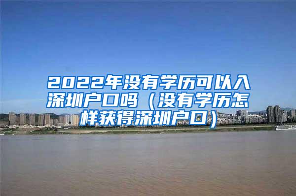 2022年没有学历可以入深圳户口吗（没有学历怎样获得深圳户口）