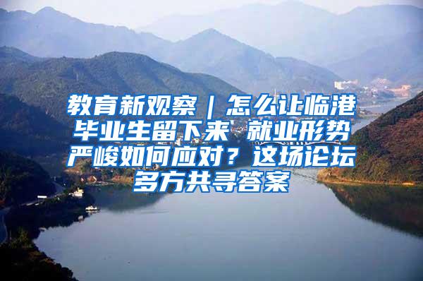 教育新观察｜怎么让临港毕业生留下来 就业形势严峻如何应对？这场论坛多方共寻答案