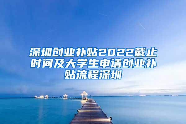深圳创业补贴2022截止时间及大学生申请创业补贴流程深圳