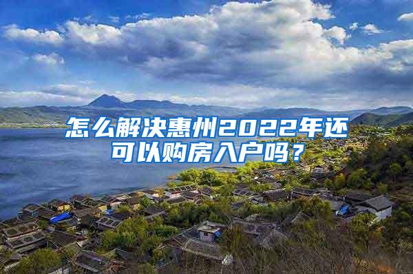 怎么解决惠州2022年还可以购房入户吗？