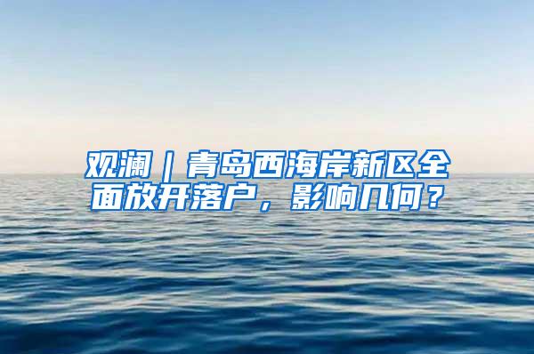 观澜｜青岛西海岸新区全面放开落户，影响几何？