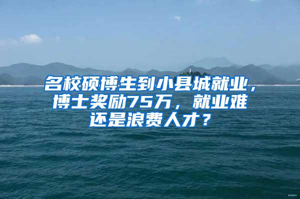 名校硕博生到小县城就业，博士奖励75万，就业难还是浪费人才？