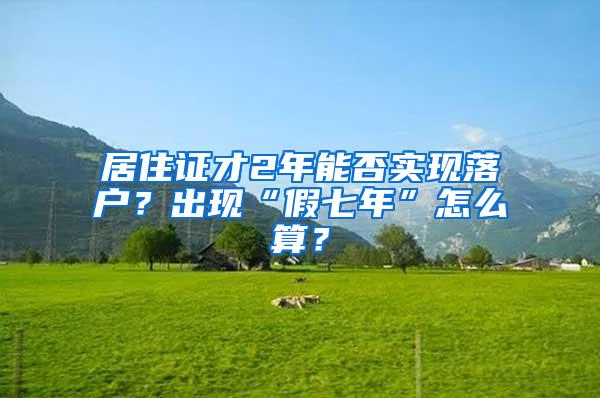 居住证才2年能否实现落户？出现“假七年”怎么算？