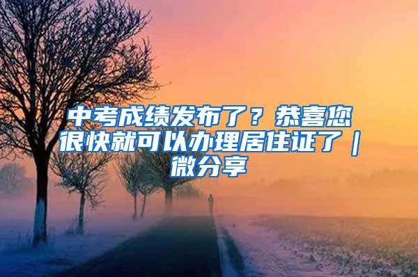 中考成绩发布了？恭喜您很快就可以办理居住证了｜微分享