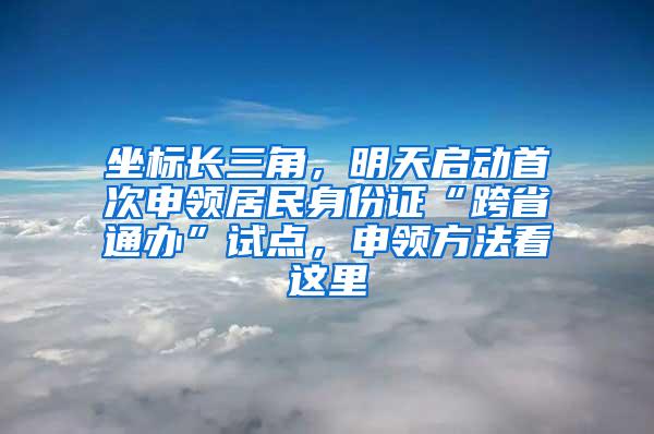 坐标长三角，明天启动首次申领居民身份证“跨省通办”试点，申领方法看这里