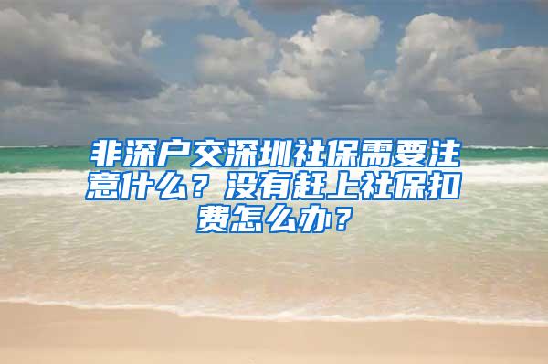 非深户交深圳社保需要注意什么？没有赶上社保扣费怎么办？