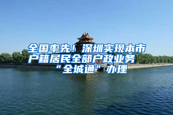 全国率先！深圳实现本市户籍居民全部户政业务“全城通”办理