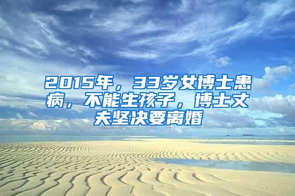 2015年，33岁女博士患病，不能生孩子，博士丈夫坚决要离婚