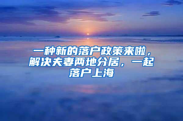 一种新的落户政策来啦，解决夫妻两地分居，一起落户上海