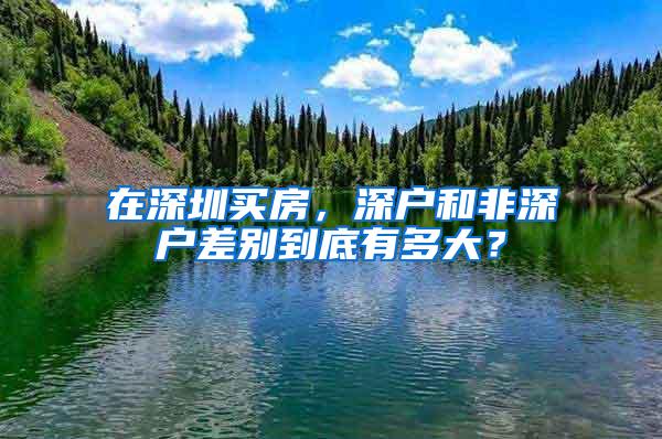 在深圳买房，深户和非深户差别到底有多大？