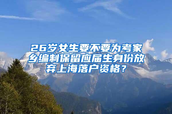 26岁女生要不要为考家乡编制保留应届生身份放弃上海落户资格？