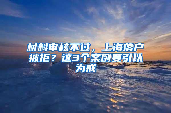 材料审核不过，上海落户被拒？这3个案例要引以为戒