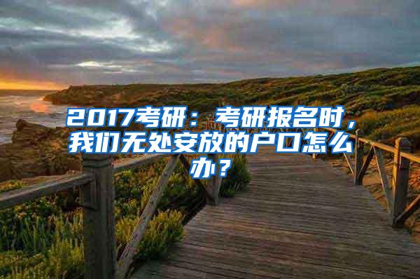 2017考研：考研报名时，我们无处安放的户口怎么办？