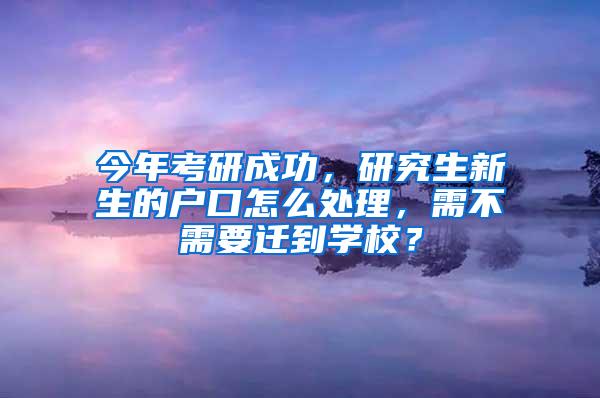 今年考研成功，研究生新生的户口怎么处理，需不需要迁到学校？