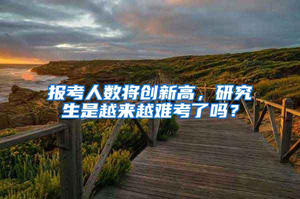 报考人数将创新高，研究生是越来越难考了吗？