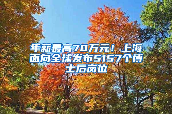 年薪最高70万元！上海面向全球发布5157个博士后岗位