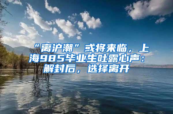 “离沪潮”或将来临，上海985毕业生吐露心声：解封后，选择离开