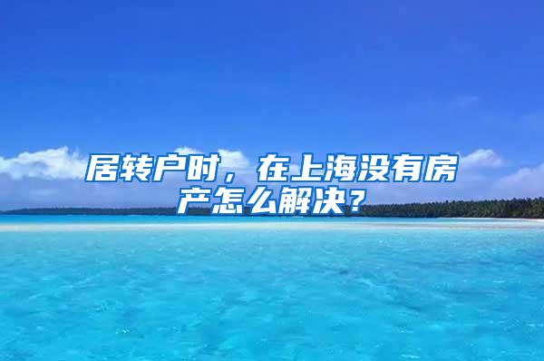 居转户时，在上海没有房产怎么解决？