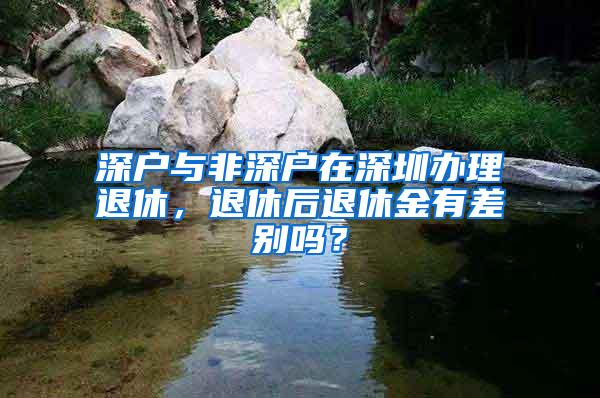 深户与非深户在深圳办理退休，退休后退休金有差别吗？