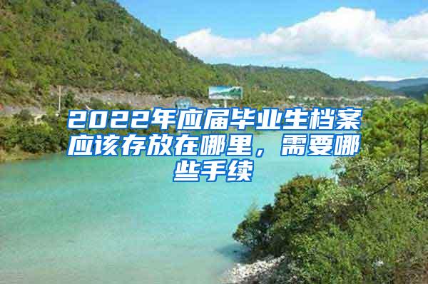 2022年应届毕业生档案应该存放在哪里，需要哪些手续