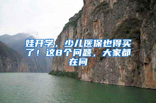 娃开学，少儿医保也得买了！这8个问题，大家都在问