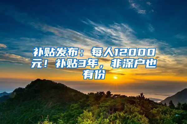 补贴发布：每人12000元！补贴3年，非深户也有份