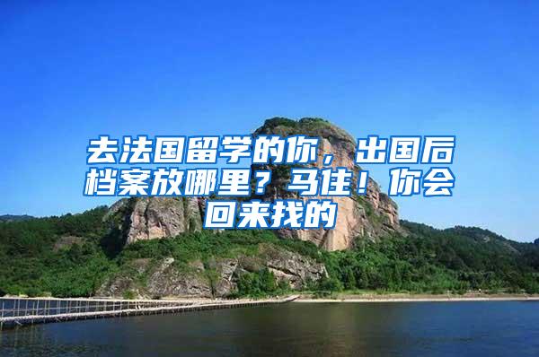 去法国留学的你，出国后档案放哪里？马住！你会回来找的