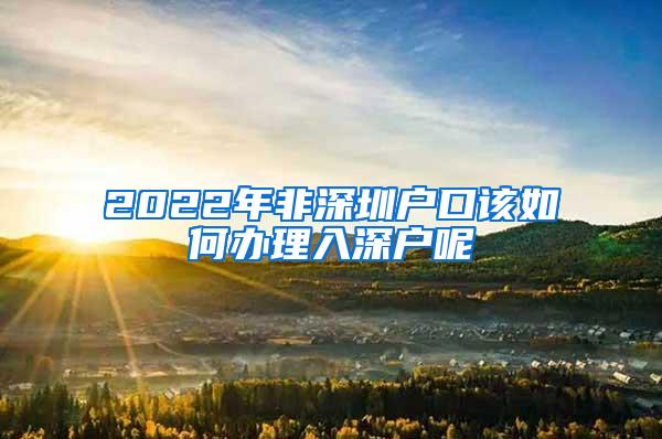 2022年非深圳户口该如何办理入深户呢