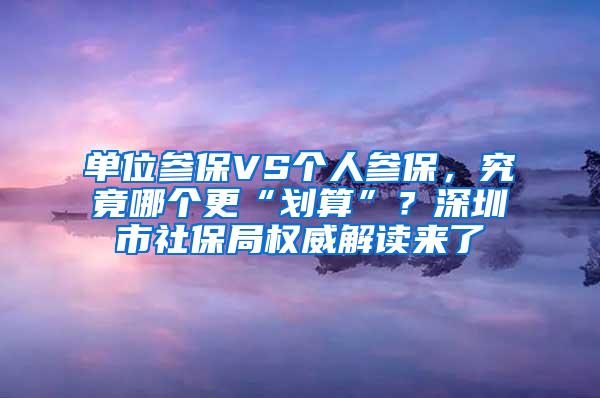 单位参保VS个人参保，究竟哪个更“划算”？深圳市社保局权威解读来了