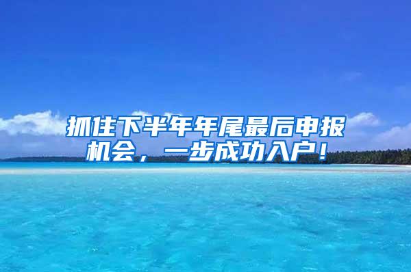 抓住下半年年尾最后申报机会，一步成功入户！