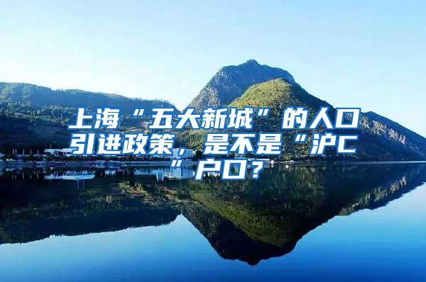 上海“五大新城”的人口引进政策，是不是“沪C”户口？