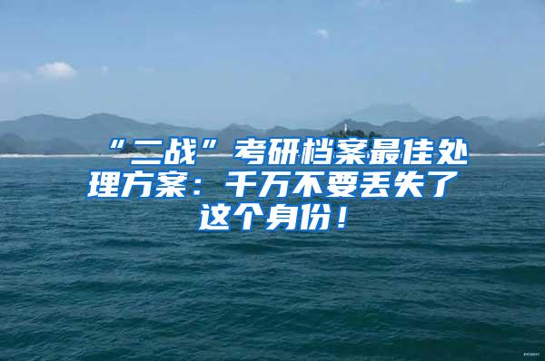 “二战”考研档案最佳处理方案：千万不要丢失了这个身份！