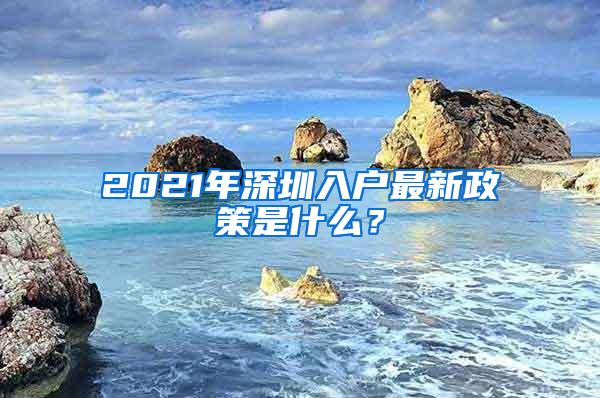 2021年深圳入户最新政策是什么？