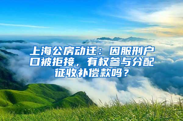 上海公房动迁：因服刑户口被拒接，有权参与分配征收补偿款吗？