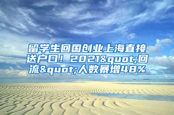 留学生回国创业上海直接送户口！2021"回流"人数暴增48%