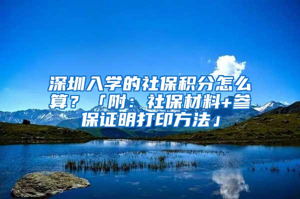 深圳入学的社保积分怎么算？「附：社保材料+参保证明打印方法」