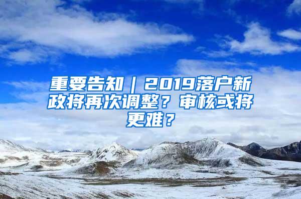 重要告知｜2019落户新政将再次调整？审核或将更难？