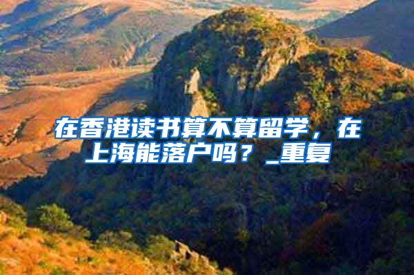 在香港读书算不算留学，在上海能落户吗？_重复