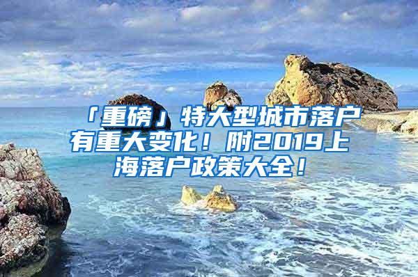 「重磅」特大型城市落户有重大变化！附2019上海落户政策大全！