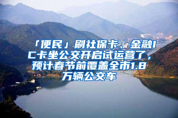 「便民」刷社保卡、金融IC卡坐公交开启试运营了，预计春节前覆盖全市1.8万辆公交车