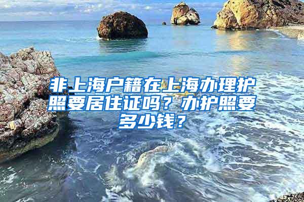 非上海户籍在上海办理护照要居住证吗？办护照要多少钱？