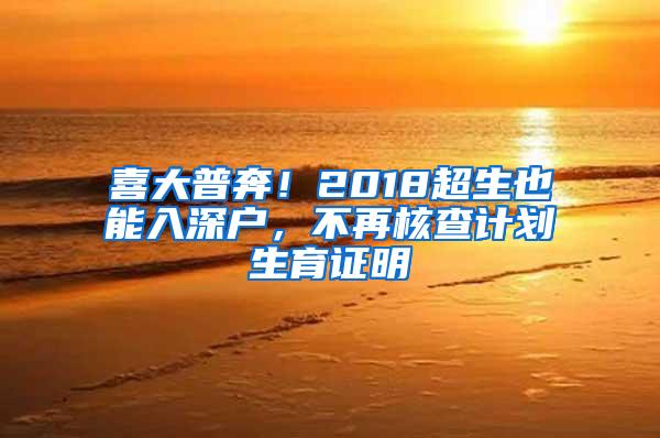 喜大普奔！2018超生也能入深户，不再核查计划生育证明