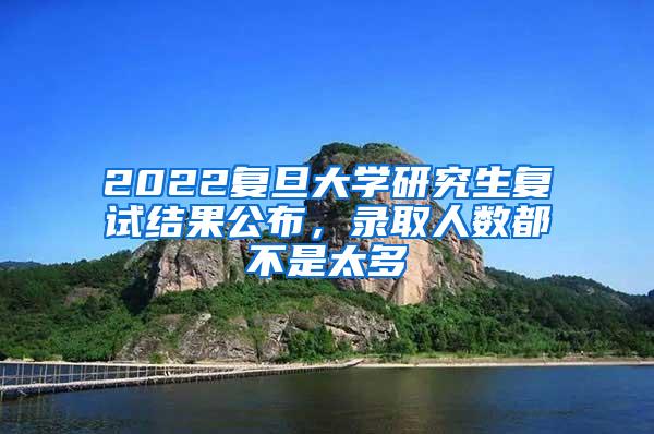 2022复旦大学研究生复试结果公布，录取人数都不是太多