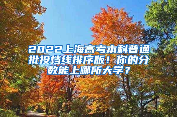 2022上海高考本科普通批投档线排序版！你的分数能上哪所大学？