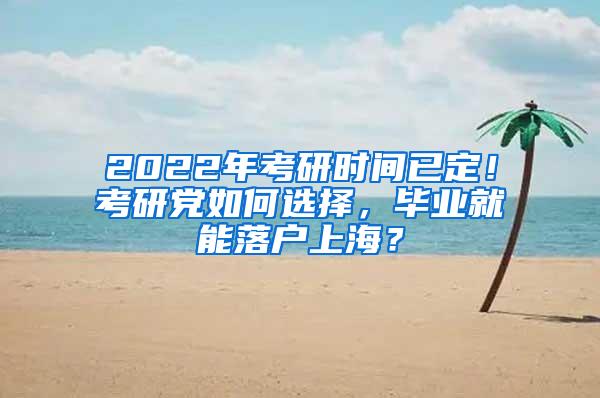 2022年考研时间已定！考研党如何选择，毕业就能落户上海？