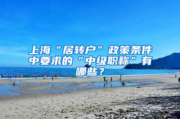 上海“居转户”政策条件中要求的“中级职称”有哪些？