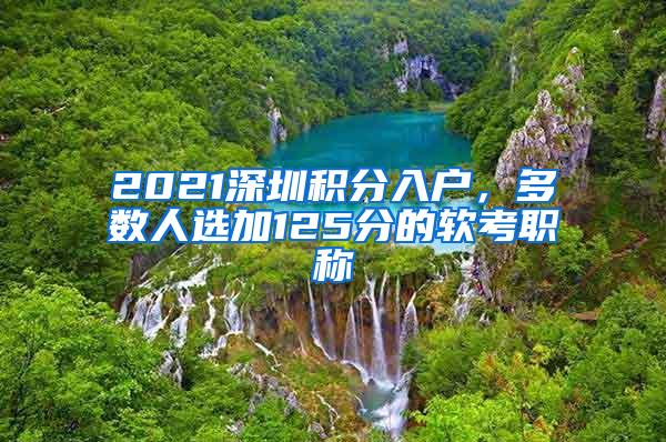 2021深圳积分入户，多数人选加125分的软考职称