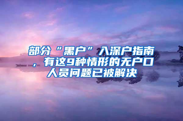 部分“黑户”入深户指南，有这9种情形的无户口人员问题已被解决